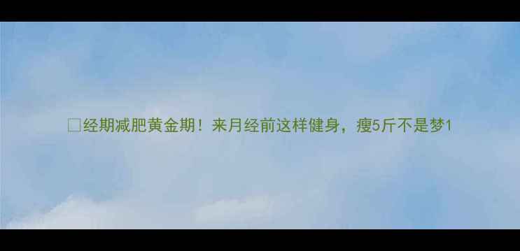 图片 🔥经期减肥黄金期！来月经前这样健身，瘦5斤不是梦1