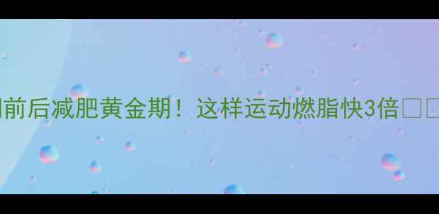 图片 🔥经期前后减肥黄金期！这样运动燃脂快3倍💃🏃♀️1