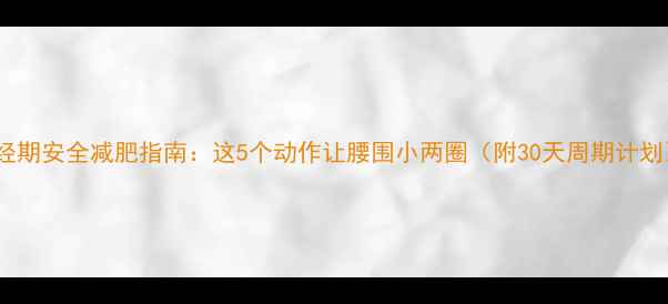 图片 🔥经期安全减肥指南：这5个动作让腰围小两圈（附30天周期计划）2