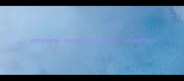 图片 🔥经期安全减脂｜中药调理+生理期减脂药方｜28天调理月瘦8斤