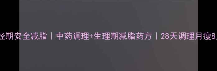 图片 🔥经期安全减脂｜中药调理+生理期减脂药方｜28天调理月瘦8斤1