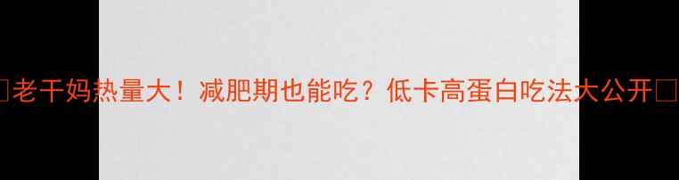 图片 🔥老干妈热量大！减肥期也能吃？低卡高蛋白吃法大公开🔥2
