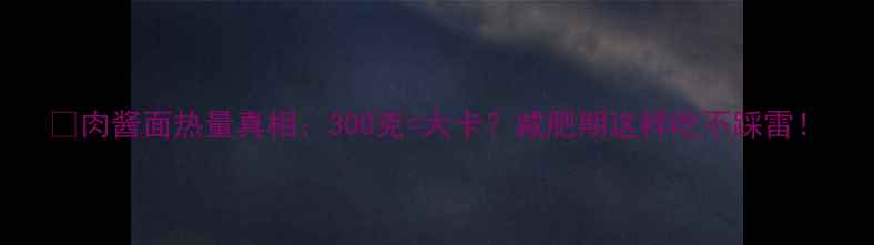 图片 🔥肉酱面热量真相：300克=大卡？减肥期这样吃不踩雷！