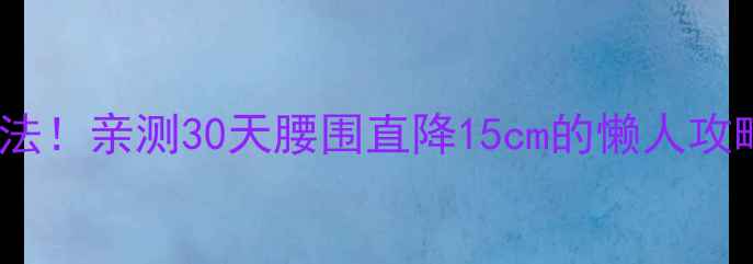 图片 🔥肚子减肥最快方法！亲测30天腰围直降15cm的懒人攻略（附详细教程）1