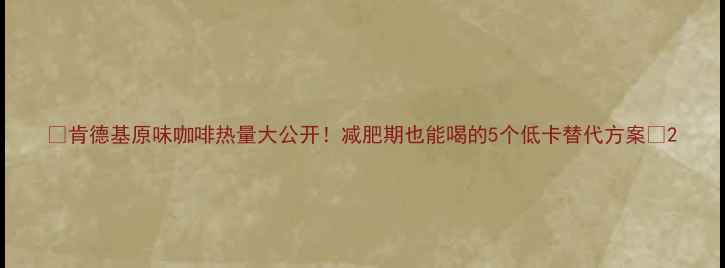 图片 🔥肯德基原味咖啡热量大公开！减肥期也能喝的5个低卡替代方案💥2