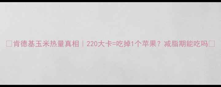 图片 🔥肯德基玉米热量真相｜220大卡=吃掉1个苹果？减脂期能吃吗💡