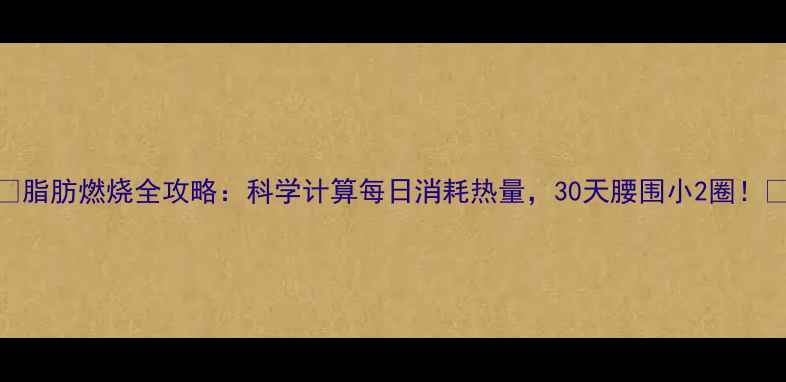 图片 🔥脂肪燃烧全攻略：科学计算每日消耗热量，30天腰围小2圈！🔥