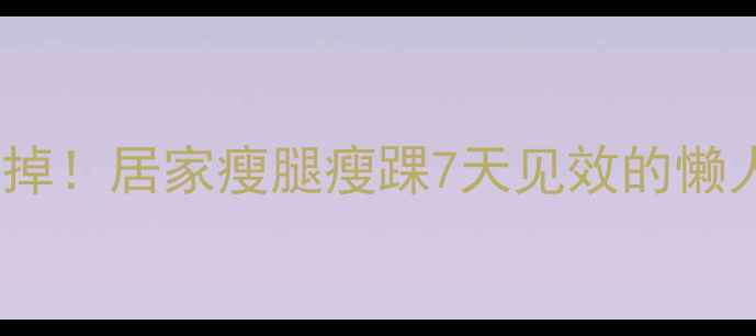 图片 🔥脚踝小腿赘肉咔咔掉！居家瘦腿瘦踝7天见效的懒人攻略（附动作图）1