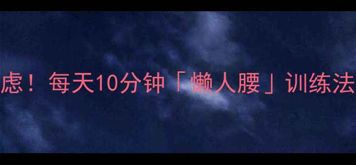图片 🔥腰上顽固赘肉别焦虑！每天10分钟「懒人腰」训练法，小蛮腰养成指南✅