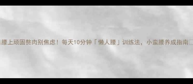 图片 🔥腰上顽固赘肉别焦虑！每天10分钟「懒人腰」训练法，小蛮腰养成指南✅1
