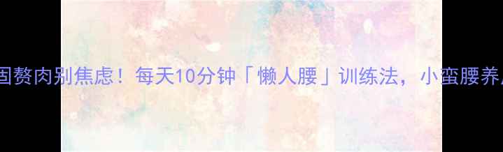 图片 🔥腰上顽固赘肉别焦虑！每天10分钟「懒人腰」训练法，小蛮腰养成指南✅2
