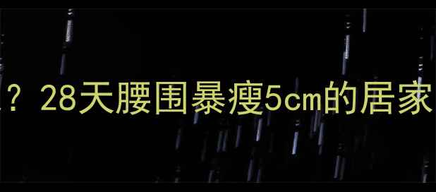 图片 🔥腰上顽固赘肉怎么减？28天腰围暴瘦5cm的居家无器械计划｜收录秘籍