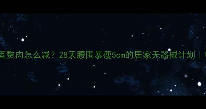 图片 🔥腰上顽固赘肉怎么减？28天腰围暴瘦5cm的居家无器械计划｜收录秘籍2