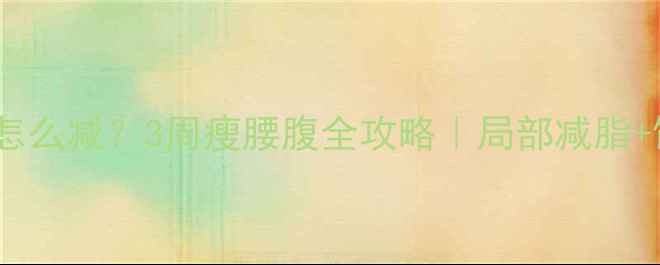 图片 🔥腰两侧顽固赘肉怎么减？3周瘦腰腹全攻略｜局部减脂+饮食调整+运动计划