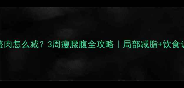 图片 🔥腰两侧顽固赘肉怎么减？3周瘦腰腹全攻略｜局部减脂+饮食调整+运动计划1