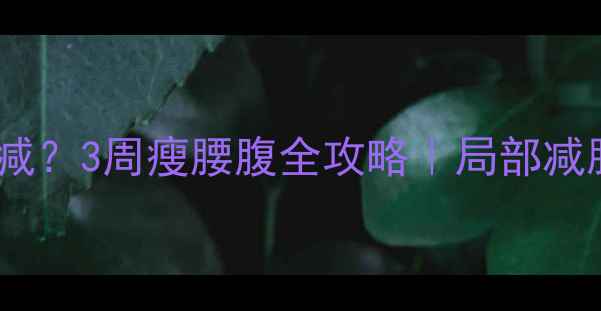 图片 🔥腰两侧顽固赘肉怎么减？3周瘦腰腹全攻略｜局部减脂+饮食调整+运动计划2