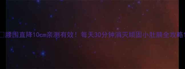 图片 🔥腰围直降10cm亲测有效！每天30分钟消灭顽固小肚腩全攻略1