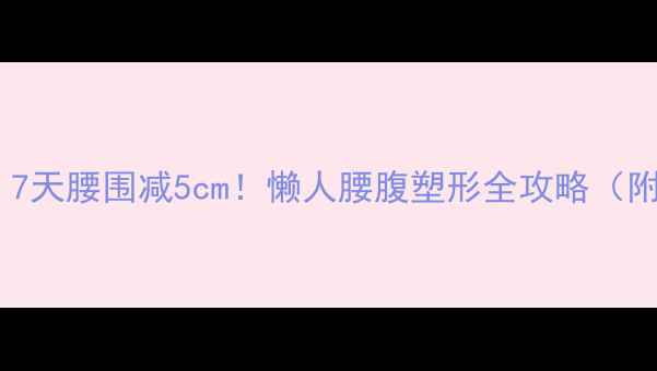 图片 🔥腰腹赘肉顽固？7天腰围减5cm！懒人腰腹塑形全攻略（附体脂率对照表）2