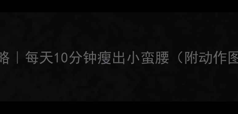 图片 🔥腹部减肥全攻略｜每天10分钟瘦出小蛮腰（附动作图解+避坑指南）2