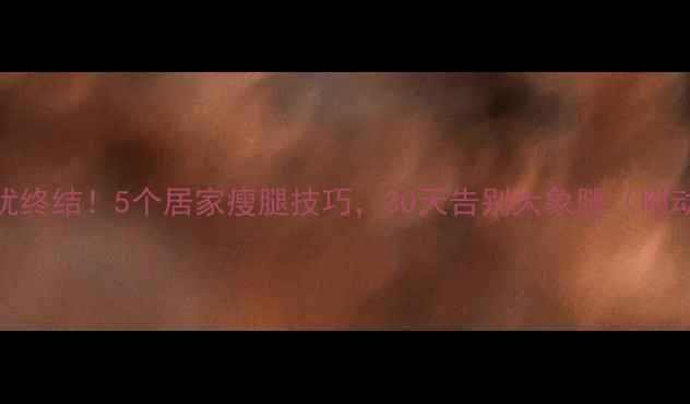 图片 🔥腿粗困扰终结！5个居家瘦腿技巧，30天告别大象腿（附动作图解）