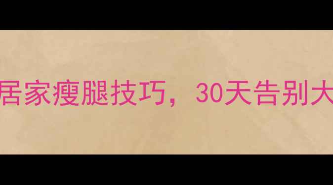 图片 🔥腿粗困扰终结！5个居家瘦腿技巧，30天告别大象腿（附动作图解）1