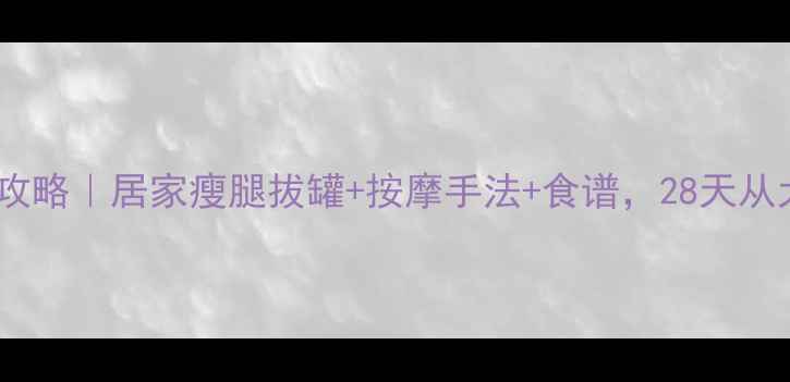 图片 🔥腿部拔罐瘦腿全攻略｜居家瘦腿拔罐+按摩手法+食谱，28天从大象腿变漫画腿！1