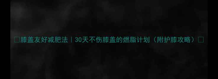 图片 🔥膝盖友好减肥法｜30天不伤膝盖的燃脂计划（附护膝攻略）🔥