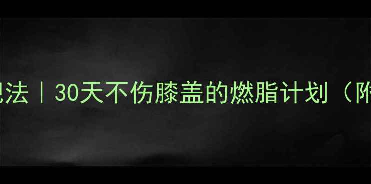 图片 🔥膝盖友好减肥法｜30天不伤膝盖的燃脂计划（附护膝攻略）🔥1