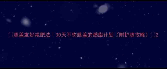 图片 🔥膝盖友好减肥法｜30天不伤膝盖的燃脂计划（附护膝攻略）🔥2