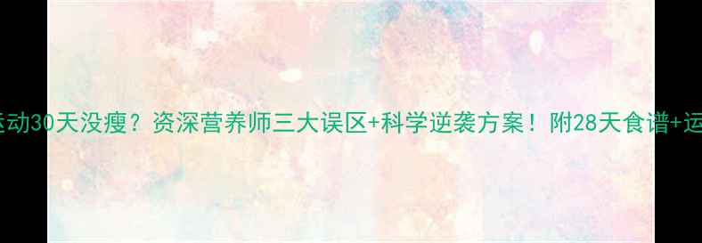 图片 🔥节食运动30天没瘦？资深营养师三大误区+科学逆袭方案！附28天食谱+运动计划2