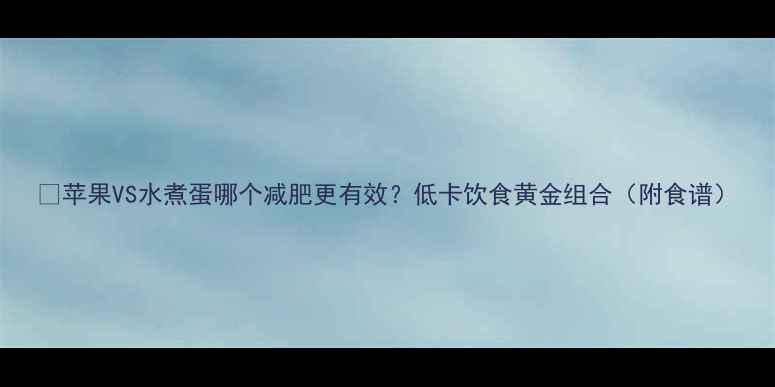 图片 🔥苹果VS水煮蛋哪个减肥更有效？低卡饮食黄金组合（附食谱）