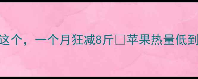 图片 🔥苹果减肥绝了！每天吃这个，一个月狂减8斤💥苹果热量低到惊人！附食谱+注意事项2