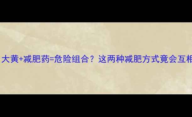 图片 🔥警惕！大黄+减肥药=危险组合？这两种减肥方式竟会互相掐架！2