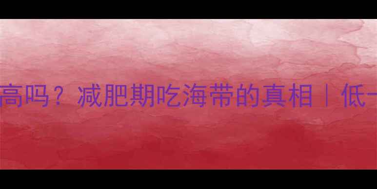 图片 🔥负卡路里海带热量高吗？减肥期吃海带的真相｜低卡高纤维食谱大公开1