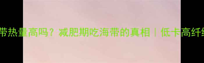 图片 🔥负卡路里海带热量高吗？减肥期吃海带的真相｜低卡高纤维食谱大公开2