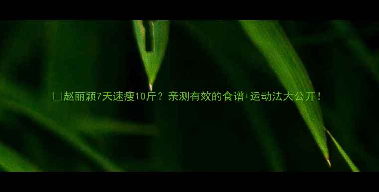 图片 🔥赵丽颖7天速瘦10斤？亲测有效的食谱+运动法大公开！