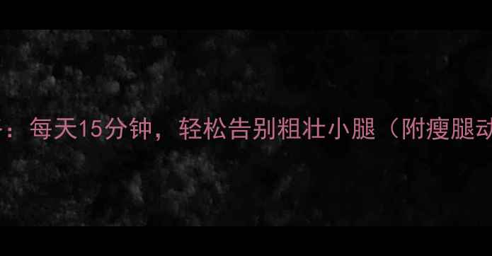 图片 🔥超全瘦腿攻略：每天15分钟，轻松告别粗壮小腿（附瘦腿动作+饮食清单）