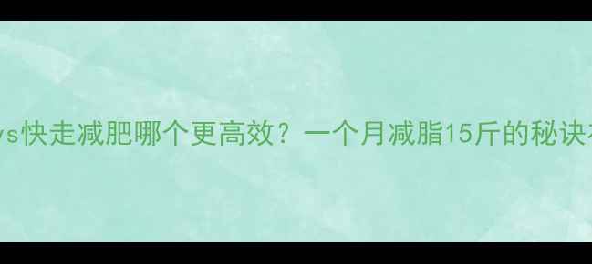 图片 🔥跑步vs快走减肥哪个更高效？一个月减脂15斤的秘诀在这！1