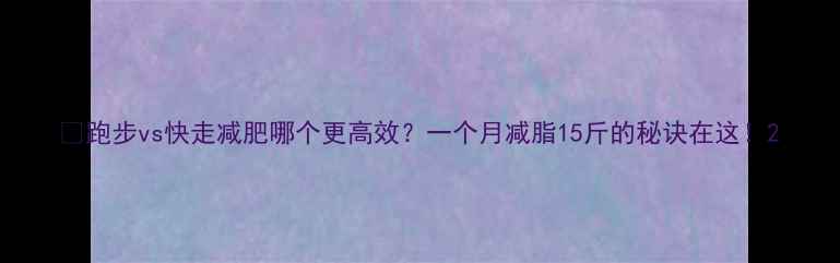 图片 🔥跑步vs快走减肥哪个更高效？一个月减脂15斤的秘诀在这！2