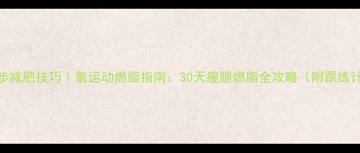 图片 🔥跑步减肥技巧｜氧运动燃脂指南：30天瘦腿燃脂全攻略（附跟练计划）