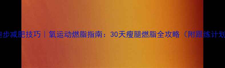 图片 🔥跑步减肥技巧｜氧运动燃脂指南：30天瘦腿燃脂全攻略（附跟练计划）1