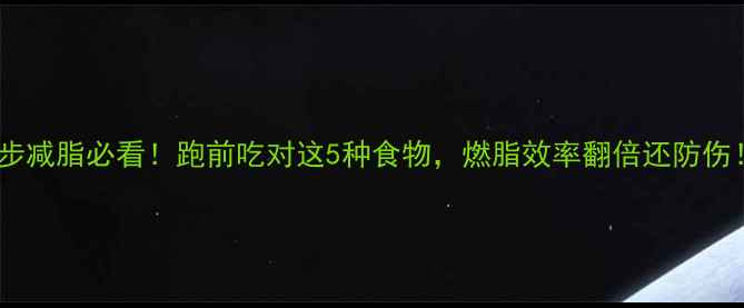 图片 🔥跑步减脂必看！跑前吃对这5种食物，燃脂效率翻倍还防伤！💪1