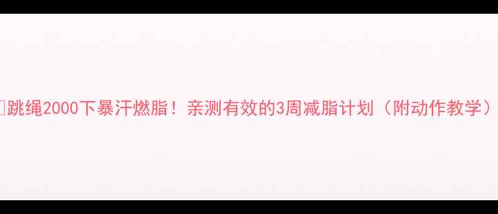 图片 🔥跳绳2000下暴汗燃脂！亲测有效的3周减脂计划（附动作教学）1