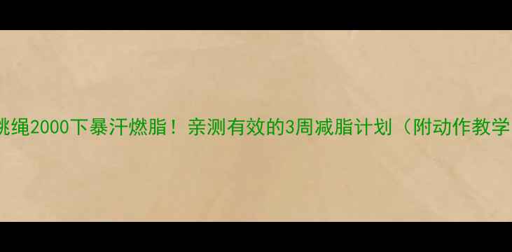 图片 🔥跳绳2000下暴汗燃脂！亲测有效的3周减脂计划（附动作教学）2