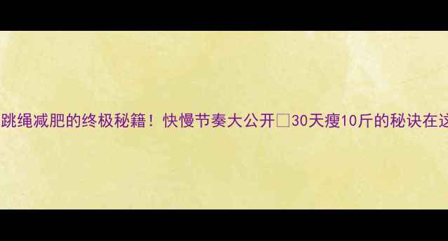 图片 🔥跳绳减肥的终极秘籍！快慢节奏大公开🔥30天瘦10斤的秘诀在这1