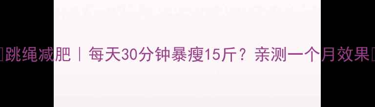 图片 🔥跳绳减肥｜每天30分钟暴瘦15斤？亲测一个月效果💪