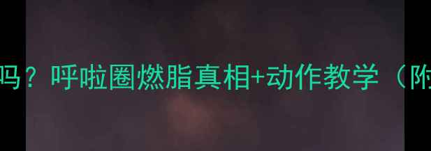 图片 🔥转呼啦圈减肥有效吗？呼啦圈燃脂真相+动作教学（附30天腰围变化对比）