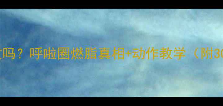 图片 🔥转呼啦圈减肥有效吗？呼啦圈燃脂真相+动作教学（附30天腰围变化对比）1