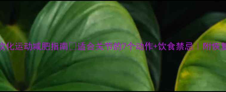 图片 🔥软骨软化运动减肥指南✅适合关节的7个动作+饮食禁忌｜附恢复时间表