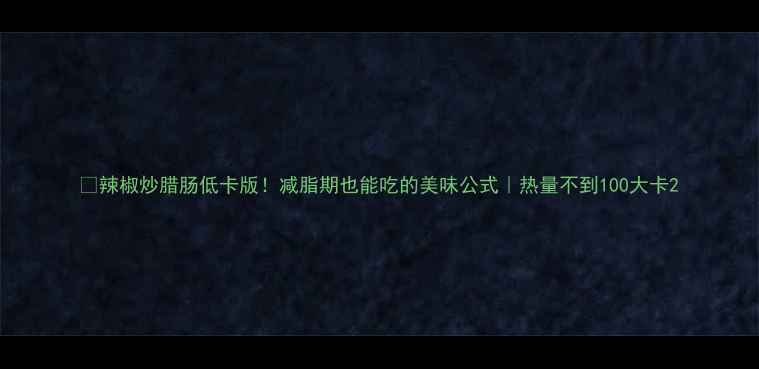 图片 🔥辣椒炒腊肠低卡版！减脂期也能吃的美味公式｜热量不到100大卡2